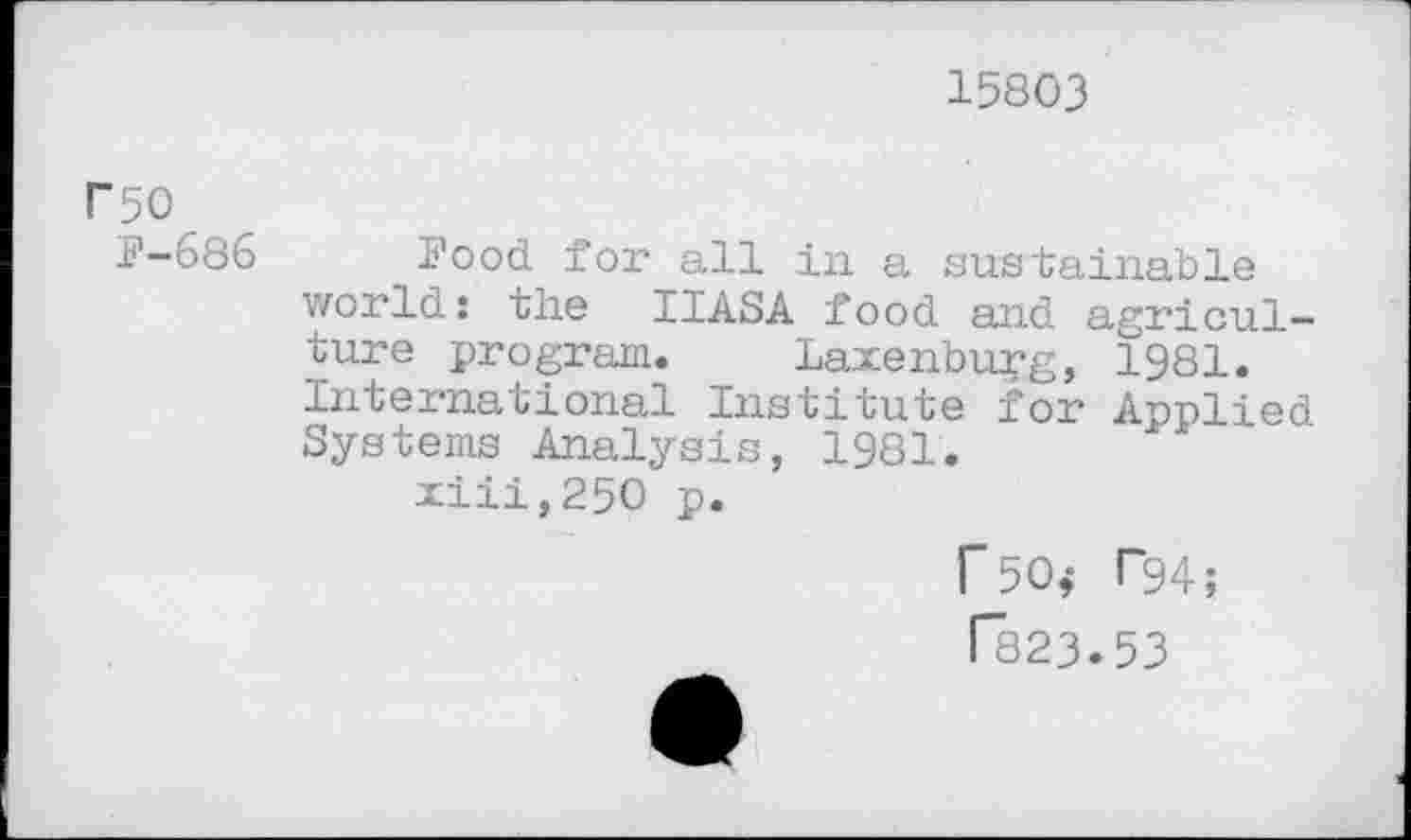 ﻿15803
P50
F-686 Food for all in a sustainable world: the IIASA food and agriculture program. Laxenburg, 1981. International Institute for Applied Systems Analysis, 1981.
xiii,25O p.
F50; T94;
[823.53